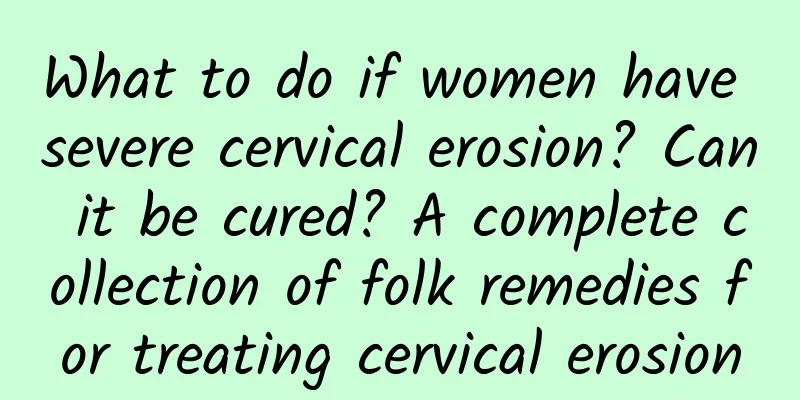 What to do if women have severe cervical erosion? Can it be cured? A complete collection of folk remedies for treating cervical erosion