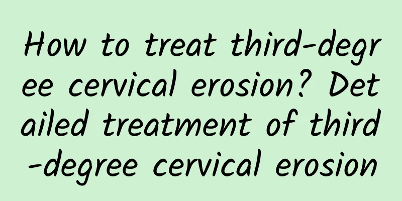 How to treat third-degree cervical erosion? Detailed treatment of third-degree cervical erosion