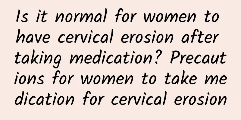 Is it normal for women to have cervical erosion after taking medication? Precautions for women to take medication for cervical erosion