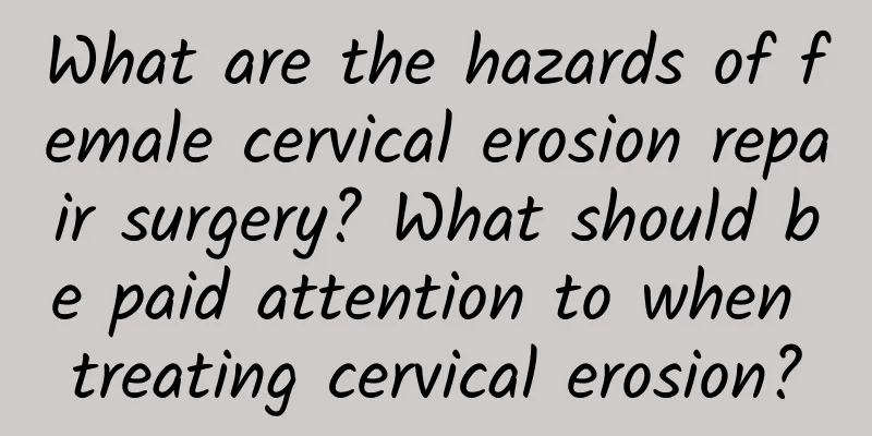What are the hazards of female cervical erosion repair surgery? What should be paid attention to when treating cervical erosion?