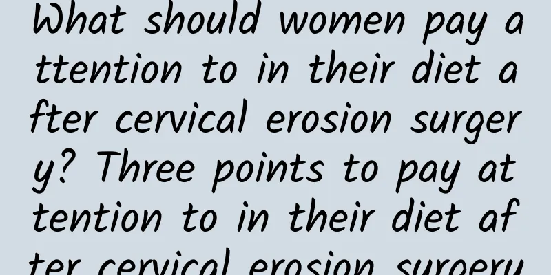 What should women pay attention to in their diet after cervical erosion surgery? Three points to pay attention to in their diet after cervical erosion surgery