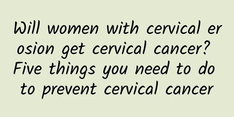 Will women with cervical erosion get cervical cancer? Five things you need to do to prevent cervical cancer