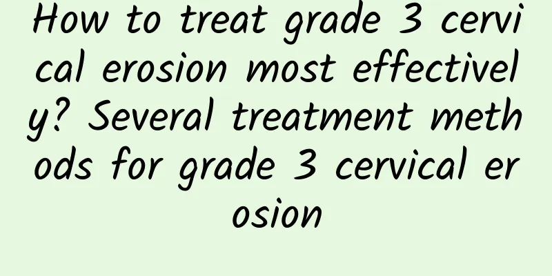 How to treat grade 3 cervical erosion most effectively? Several treatment methods for grade 3 cervical erosion