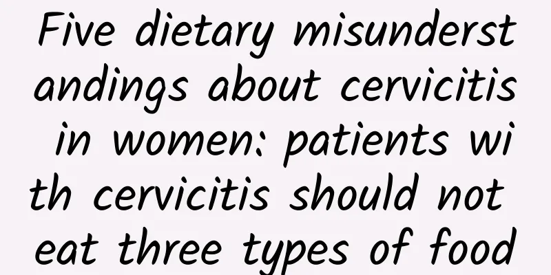 Five dietary misunderstandings about cervicitis in women: patients with cervicitis should not eat three types of food