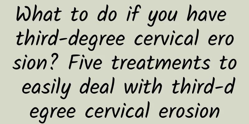 What to do if you have third-degree cervical erosion? Five treatments to easily deal with third-degree cervical erosion