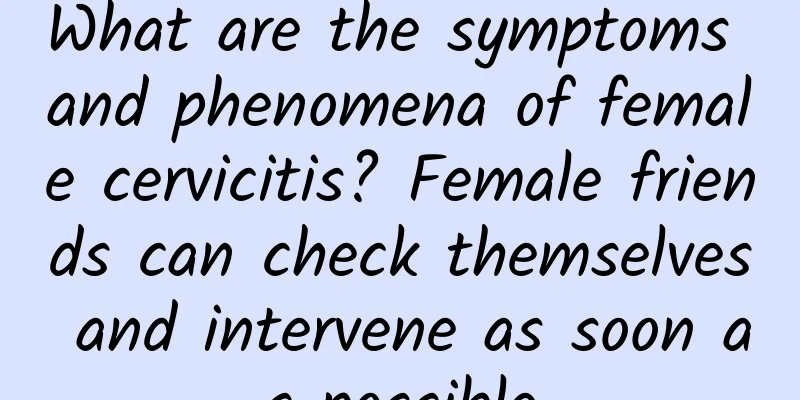 What are the symptoms and phenomena of female cervicitis? Female friends can check themselves and intervene as soon as possible