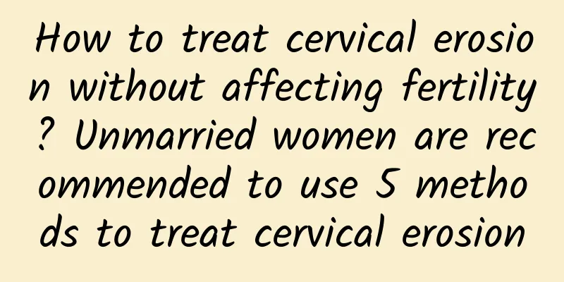 How to treat cervical erosion without affecting fertility? Unmarried women are recommended to use 5 methods to treat cervical erosion