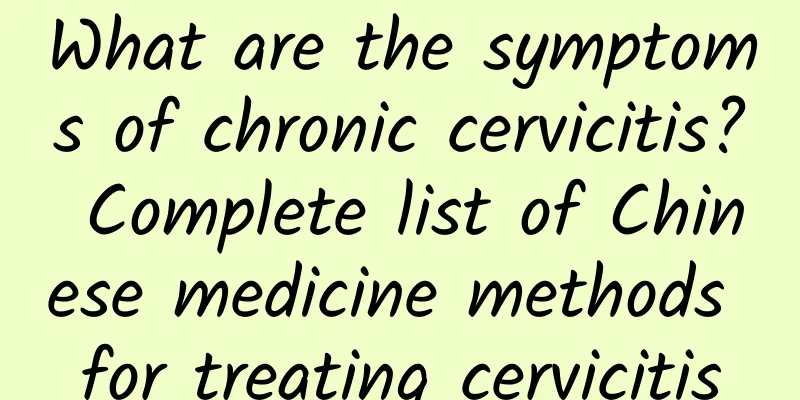 What are the symptoms of chronic cervicitis? Complete list of Chinese medicine methods for treating cervicitis