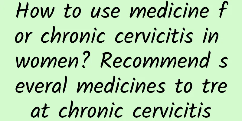 How to use medicine for chronic cervicitis in women? Recommend several medicines to treat chronic cervicitis