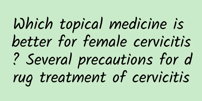 Which topical medicine is better for female cervicitis? Several precautions for drug treatment of cervicitis