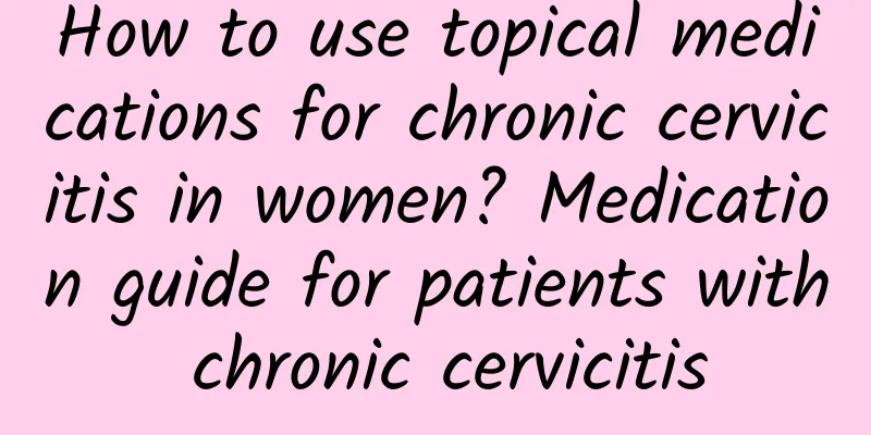 How to use topical medications for chronic cervicitis in women? Medication guide for patients with chronic cervicitis