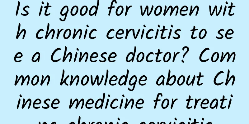 Is it good for women with chronic cervicitis to see a Chinese doctor? Common knowledge about Chinese medicine for treating chronic cervicitis