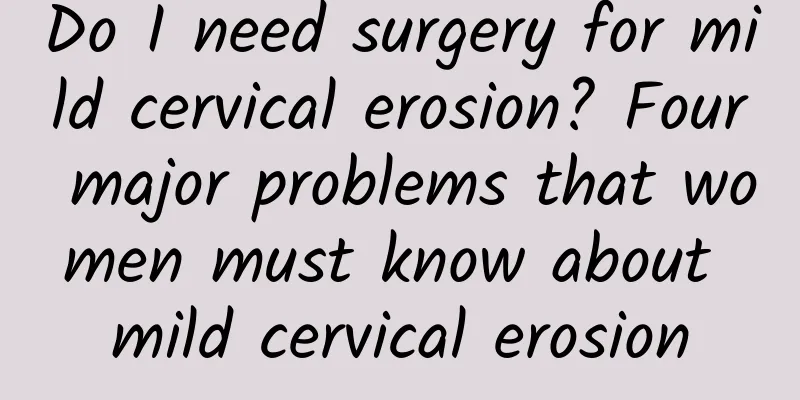 Do I need surgery for mild cervical erosion? Four major problems that women must know about mild cervical erosion