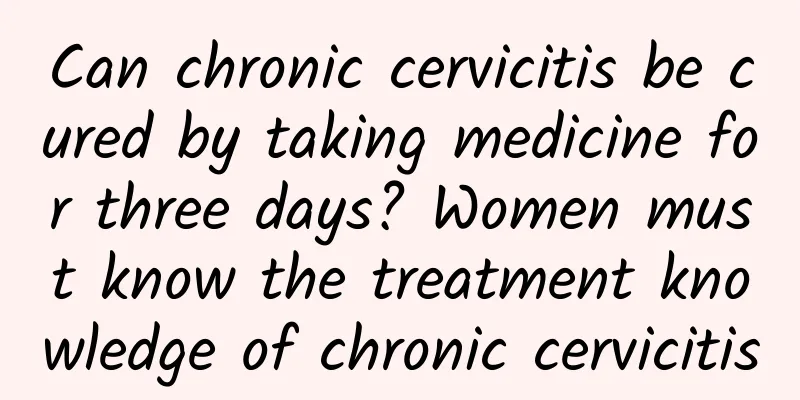 Can chronic cervicitis be cured by taking medicine for three days? Women must know the treatment knowledge of chronic cervicitis