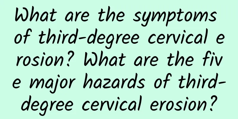 What are the symptoms of third-degree cervical erosion? What are the five major hazards of third-degree cervical erosion?