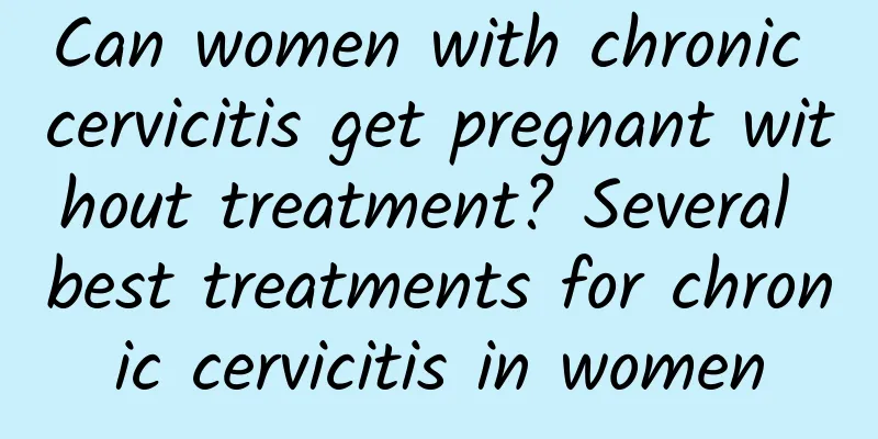 Can women with chronic cervicitis get pregnant without treatment? Several best treatments for chronic cervicitis in women