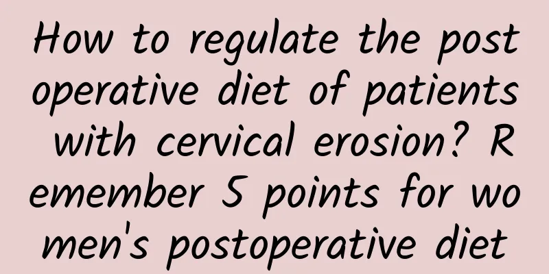 How to regulate the postoperative diet of patients with cervical erosion? Remember 5 points for women's postoperative diet