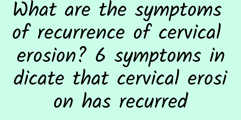 What are the symptoms of recurrence of cervical erosion? 6 symptoms indicate that cervical erosion has recurred
