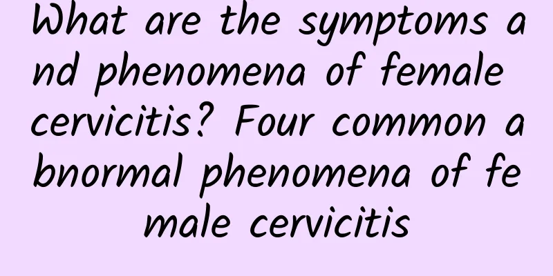 What are the symptoms and phenomena of female cervicitis? Four common abnormal phenomena of female cervicitis