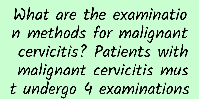What are the examination methods for malignant cervicitis? Patients with malignant cervicitis must undergo 4 examinations