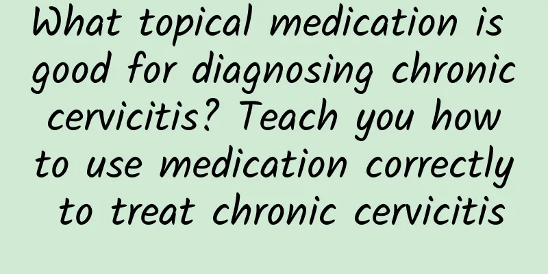 What topical medication is good for diagnosing chronic cervicitis? Teach you how to use medication correctly to treat chronic cervicitis