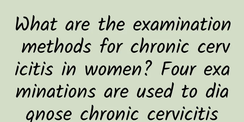 What are the examination methods for chronic cervicitis in women? Four examinations are used to diagnose chronic cervicitis
