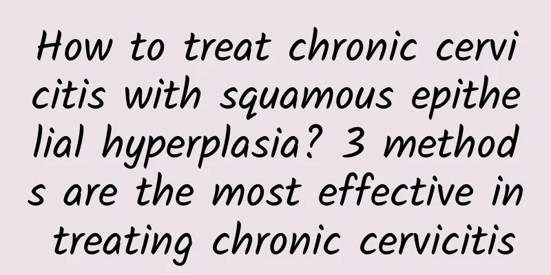 How to treat chronic cervicitis with squamous epithelial hyperplasia? 3 methods are the most effective in treating chronic cervicitis