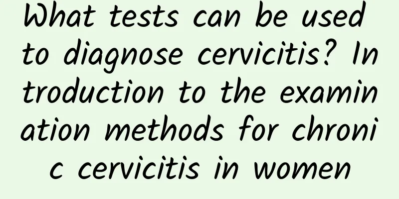 What tests can be used to diagnose cervicitis? Introduction to the examination methods for chronic cervicitis in women
