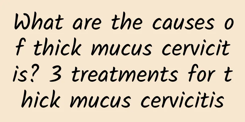 What are the causes of thick mucus cervicitis? 3 treatments for thick mucus cervicitis