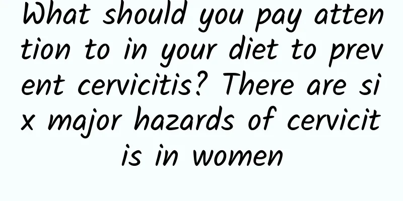 What should you pay attention to in your diet to prevent cervicitis? There are six major hazards of cervicitis in women