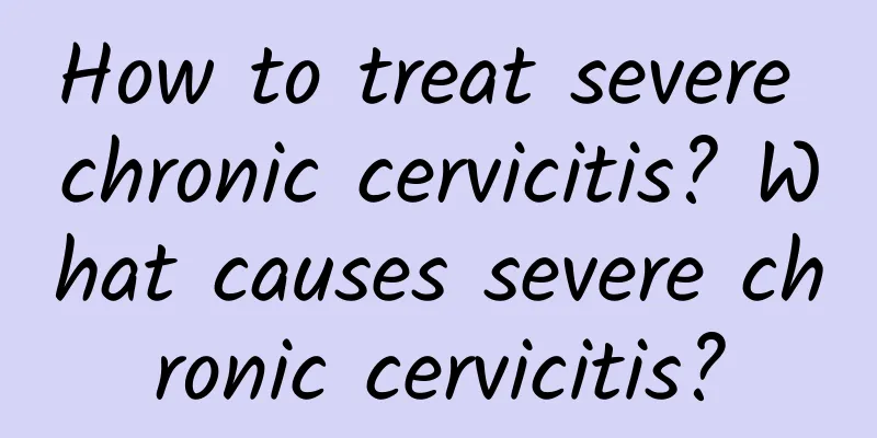 How to treat severe chronic cervicitis? What causes severe chronic cervicitis?