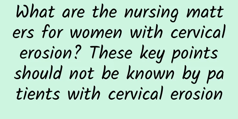What are the nursing matters for women with cervical erosion? These key points should not be known by patients with cervical erosion
