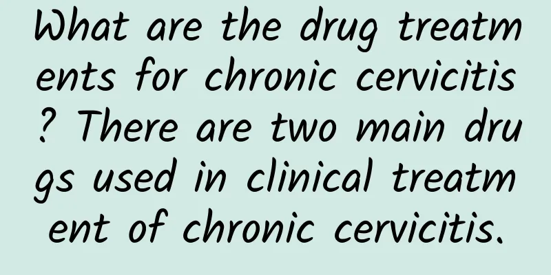 What are the drug treatments for chronic cervicitis? There are two main drugs used in clinical treatment of chronic cervicitis.