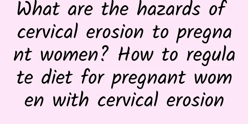 What are the hazards of cervical erosion to pregnant women? How to regulate diet for pregnant women with cervical erosion
