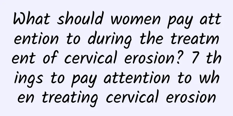 What should women pay attention to during the treatment of cervical erosion? 7 things to pay attention to when treating cervical erosion