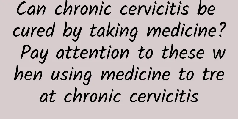 Can chronic cervicitis be cured by taking medicine? Pay attention to these when using medicine to treat chronic cervicitis