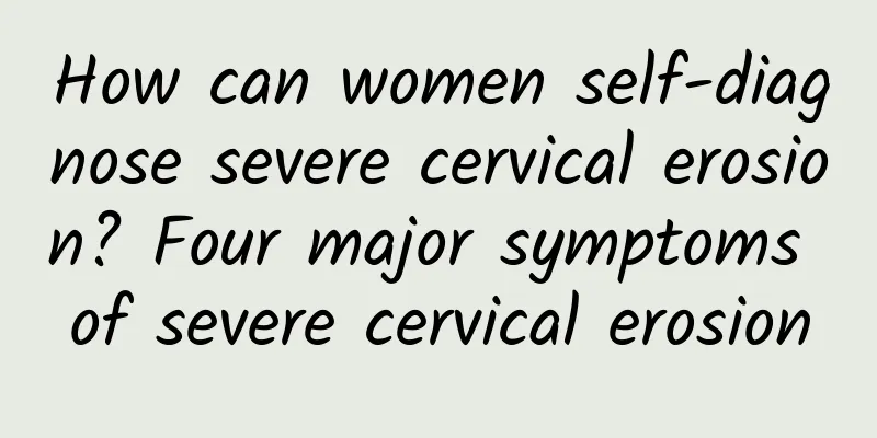 How can women self-diagnose severe cervical erosion? Four major symptoms of severe cervical erosion