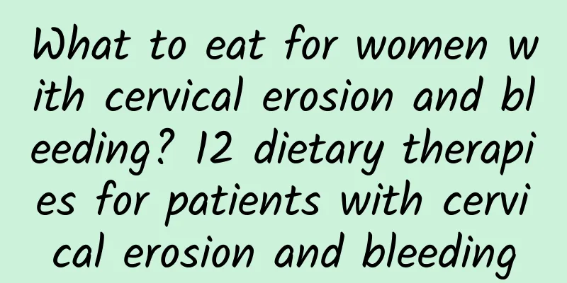 What to eat for women with cervical erosion and bleeding? 12 dietary therapies for patients with cervical erosion and bleeding