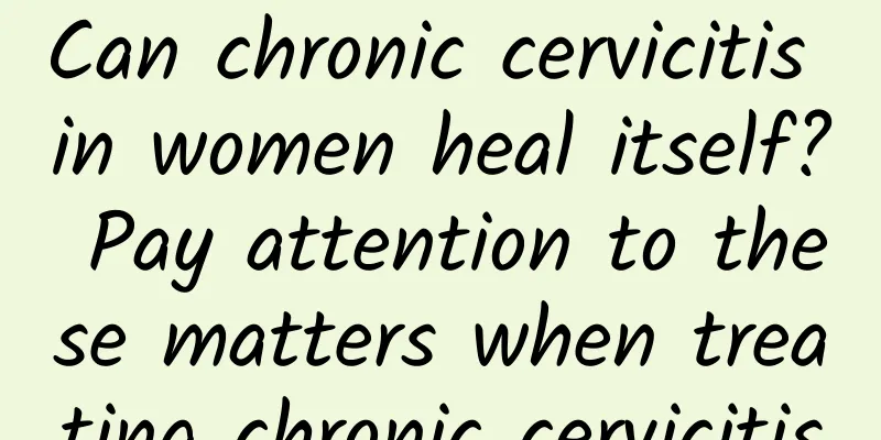 Can chronic cervicitis in women heal itself? Pay attention to these matters when treating chronic cervicitis