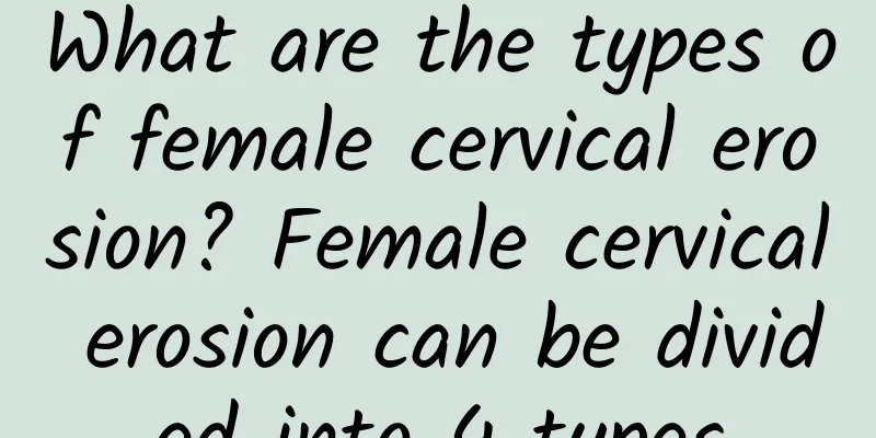 What are the types of female cervical erosion? Female cervical erosion can be divided into 4 types
