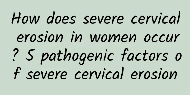 How does severe cervical erosion in women occur? 5 pathogenic factors of severe cervical erosion