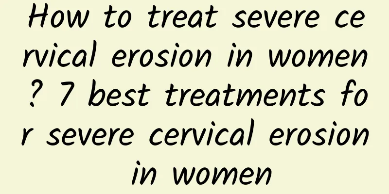 How to treat severe cervical erosion in women? 7 best treatments for severe cervical erosion in women