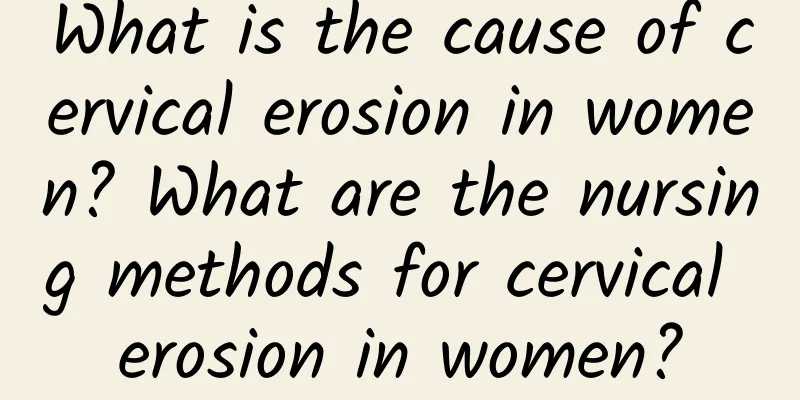 What is the cause of cervical erosion in women? What are the nursing methods for cervical erosion in women?