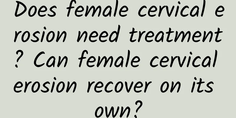 Does female cervical erosion need treatment? Can female cervical erosion recover on its own?