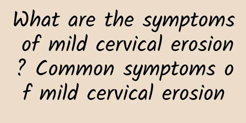 What are the symptoms of mild cervical erosion? Common symptoms of mild cervical erosion