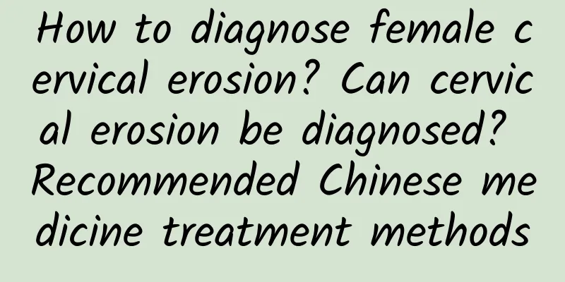 How to diagnose female cervical erosion? Can cervical erosion be diagnosed? Recommended Chinese medicine treatment methods