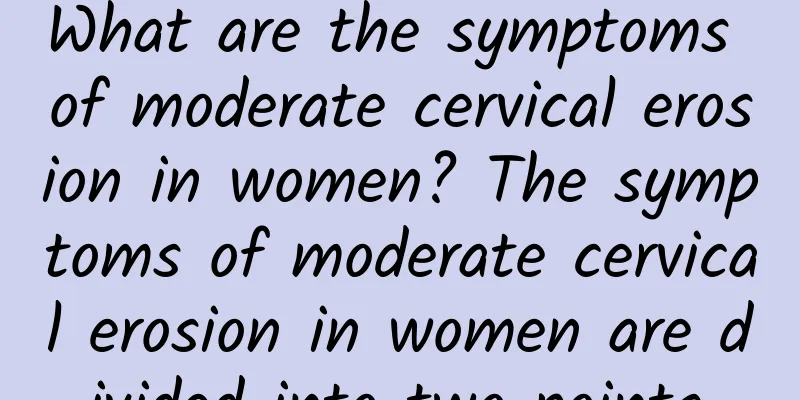 What are the symptoms of moderate cervical erosion in women? The symptoms of moderate cervical erosion in women are divided into two points.