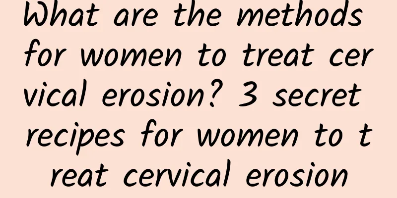 What are the methods for women to treat cervical erosion? 3 secret recipes for women to treat cervical erosion