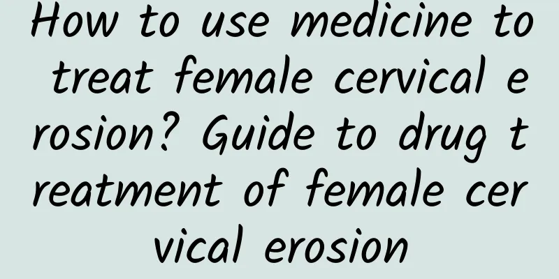 How to use medicine to treat female cervical erosion? Guide to drug treatment of female cervical erosion