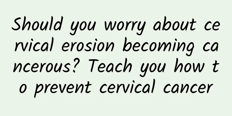 Should you worry about cervical erosion becoming cancerous? Teach you how to prevent cervical cancer